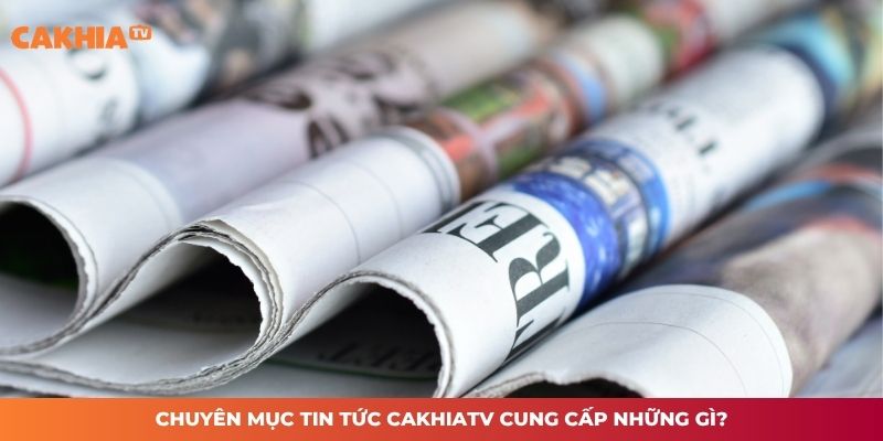 Chuyên mục tin tức CAKHIATV cung cấp những gì?