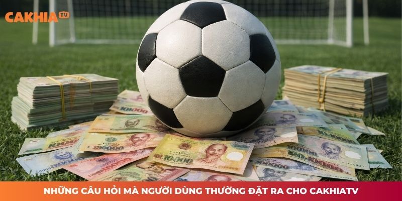 Những câu hỏi mà người dùng thường đặt ra cho CAKHIATV