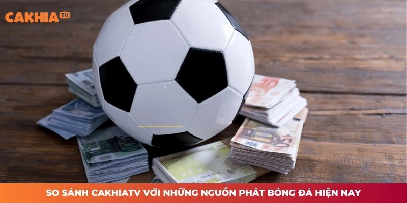 So sánh CAKHIATV với những nguồn phát bóng đá hiện nay